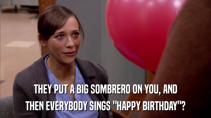 THEY PUT A BIG SOMBRERO ON YOU, AND THEN EVERYBODY SINGS 
