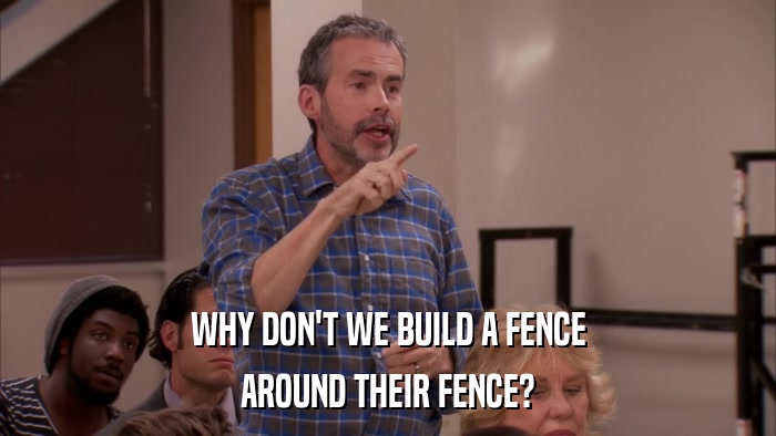 WHY DON'T WE BUILD A FENCE AROUND THEIR FENCE? 