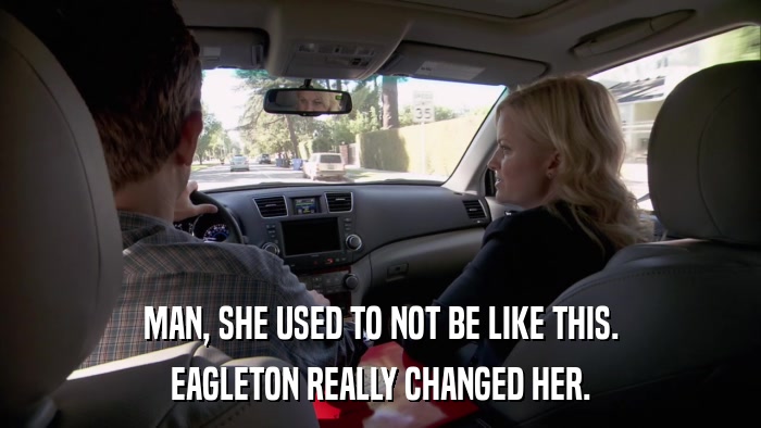MAN, SHE USED TO NOT BE LIKE THIS. EAGLETON REALLY CHANGED HER. 