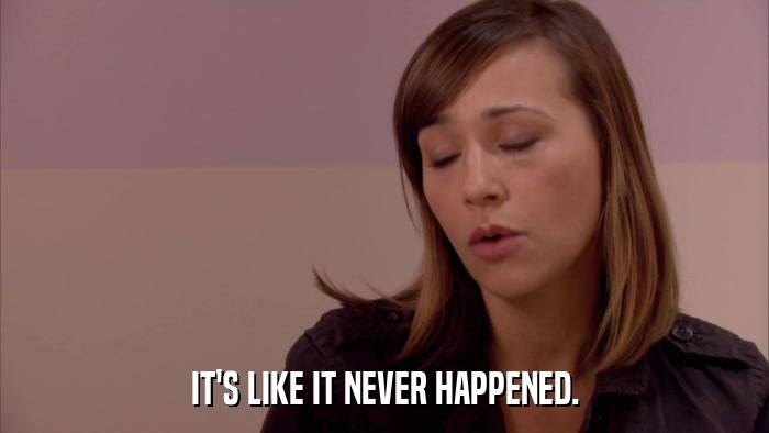 IT'S LIKE IT NEVER HAPPENED.  