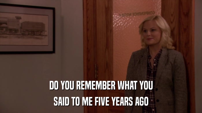DO YOU REMEMBER WHAT YOU SAID TO ME FIVE YEARS AGO 