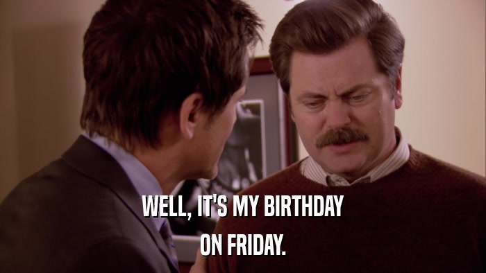 WELL, IT'S MY BIRTHDAY ON FRIDAY. 