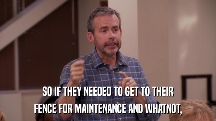 SO IF THEY NEEDED TO GET TO THEIR FENCE FOR MAINTENANCE AND WHATNOT, 