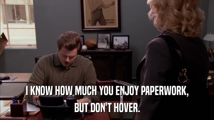 I KNOW HOW MUCH YOU ENJOY PAPERWORK, BUT DON'T HOVER. 