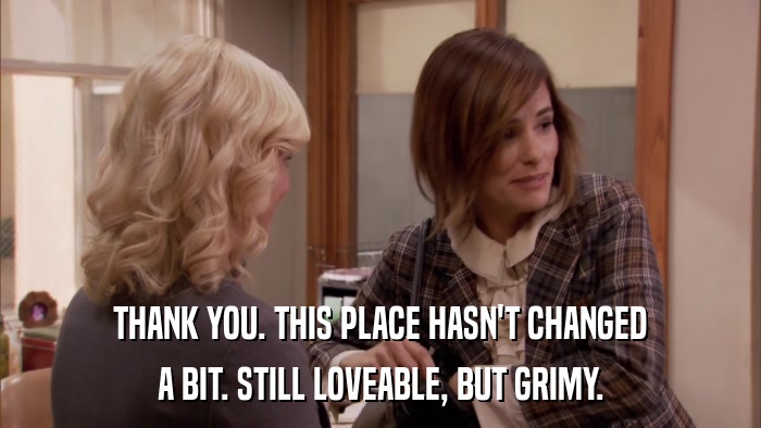 THANK YOU. THIS PLACE HASN'T CHANGED A BIT. STILL LOVEABLE, BUT GRIMY. 
