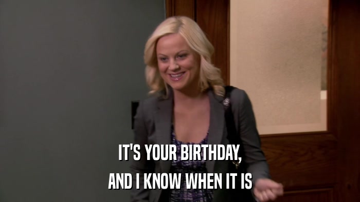 IT'S YOUR BIRTHDAY, AND I KNOW WHEN IT IS 