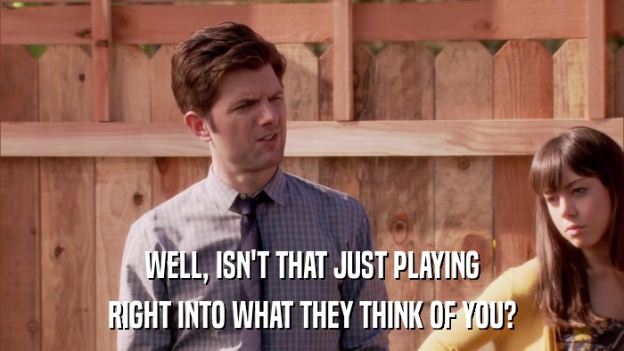 WELL, ISN'T THAT JUST PLAYING RIGHT INTO WHAT THEY THINK OF YOU? 