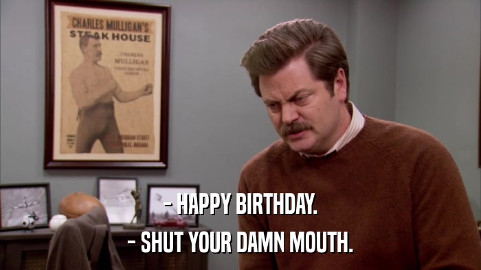 - HAPPY BIRTHDAY. - SHUT YOUR DAMN MOUTH. 