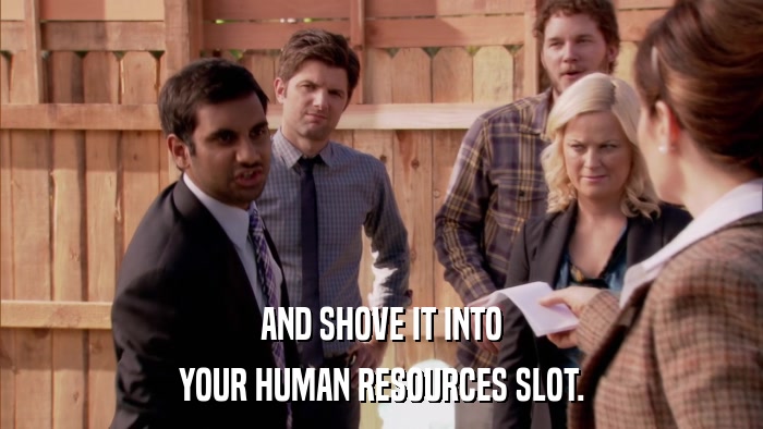AND SHOVE IT INTO YOUR HUMAN RESOURCES SLOT. 