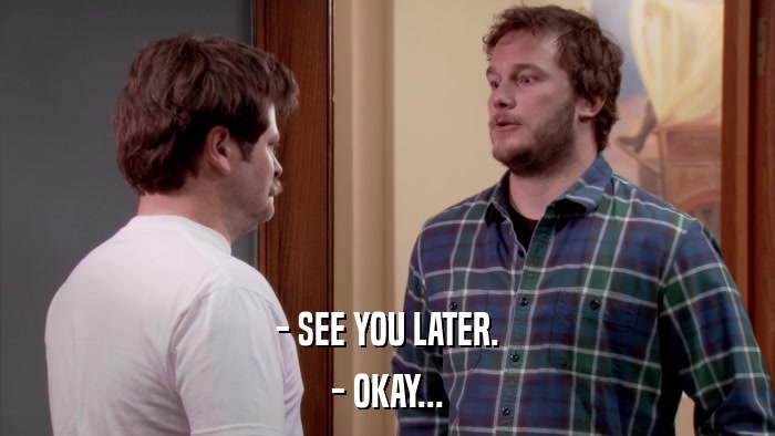 - SEE YOU LATER. - OKAY... 