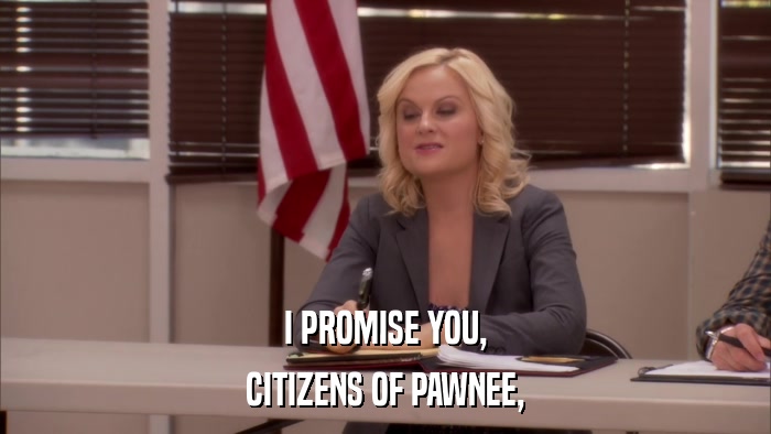 I PROMISE YOU, CITIZENS OF PAWNEE, 