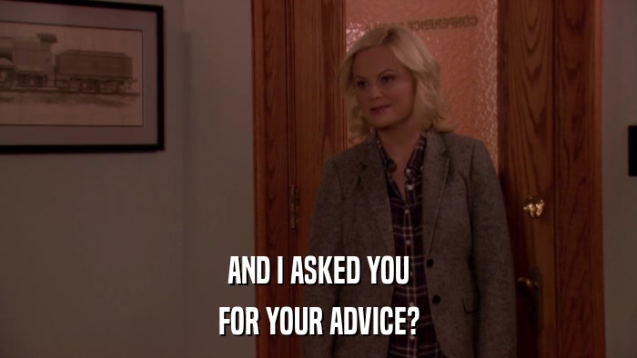 AND I ASKED YOU FOR YOUR ADVICE? 
