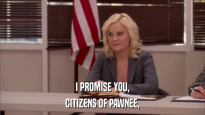 I PROMISE YOU, CITIZENS OF PAWNEE, 