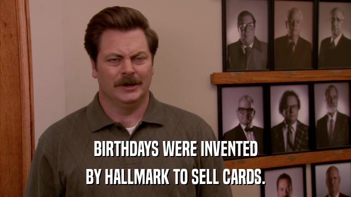 BIRTHDAYS WERE INVENTED BY HALLMARK TO SELL CARDS. 