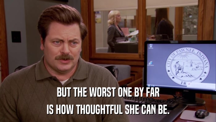 BUT THE WORST ONE BY FAR IS HOW THOUGHTFUL SHE CAN BE. 