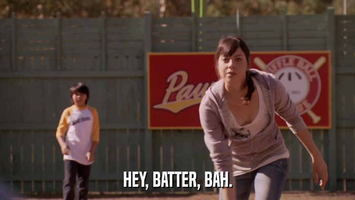 HEY, BATTER, BAH.  