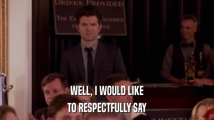 WELL, I WOULD LIKE TO RESPECTFULLY SAY 