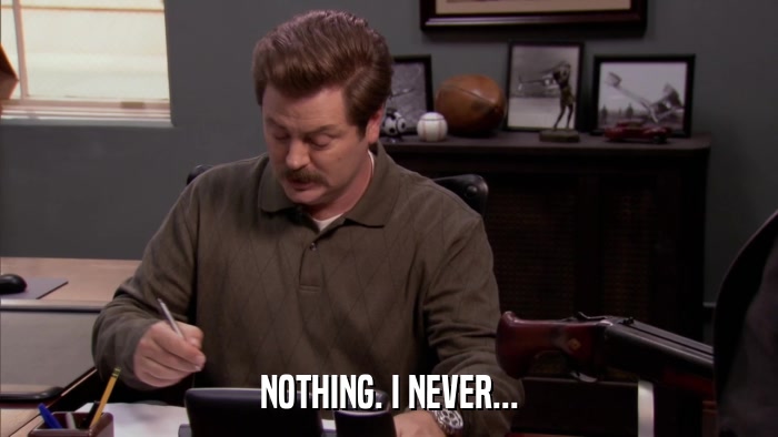 NOTHING. I NEVER...  
