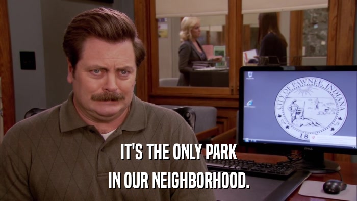 IT'S THE ONLY PARK IN OUR NEIGHBORHOOD. 