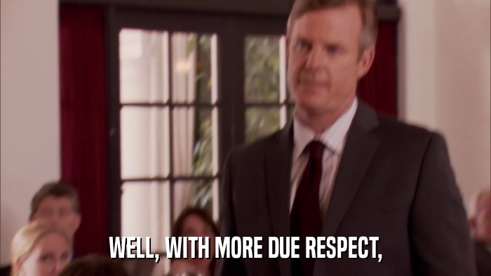 WELL, WITH MORE DUE RESPECT,  