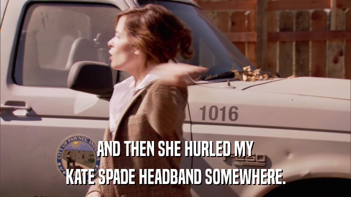 AND THEN SHE HURLED MY KATE SPADE HEADBAND SOMEWHERE. 