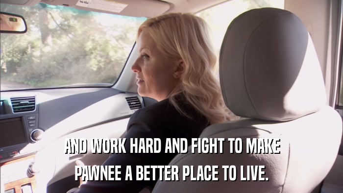 AND WORK HARD AND FIGHT TO MAKE PAWNEE A BETTER PLACE TO LIVE. 