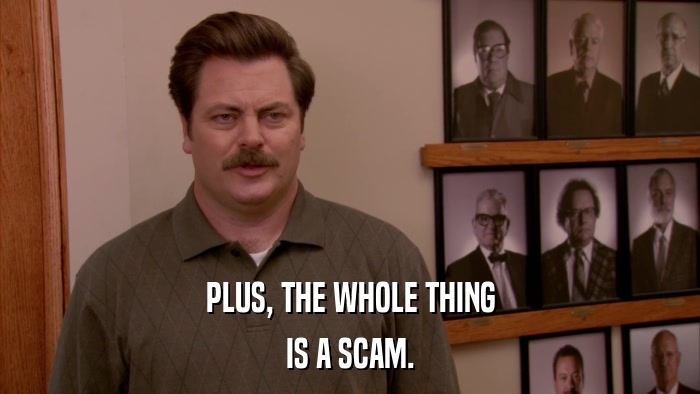PLUS, THE WHOLE THING IS A SCAM. 