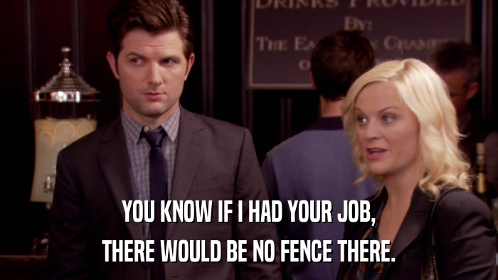 YOU KNOW IF I HAD YOUR JOB, THERE WOULD BE NO FENCE THERE. 