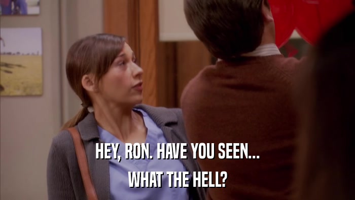 HEY, RON. HAVE YOU SEEN... WHAT THE HELL? 