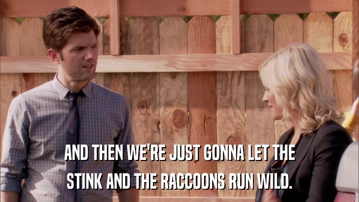 AND THEN WE'RE JUST GONNA LET THE STINK AND THE RACCOONS RUN WILD. 