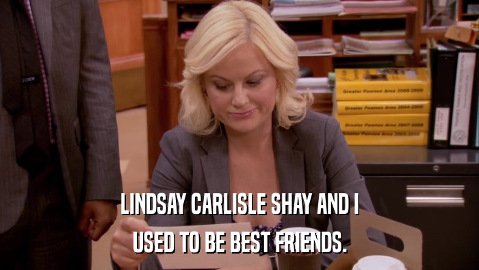 LINDSAY CARLISLE SHAY AND I USED TO BE BEST FRIENDS. 