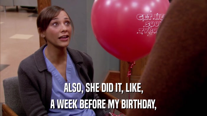 ALSO, SHE DID IT, LIKE, A WEEK BEFORE MY BIRTHDAY, 