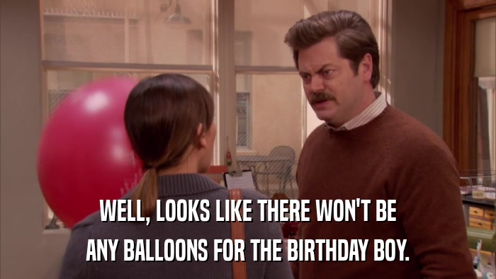 WELL, LOOKS LIKE THERE WON'T BE ANY BALLOONS FOR THE BIRTHDAY BOY. 