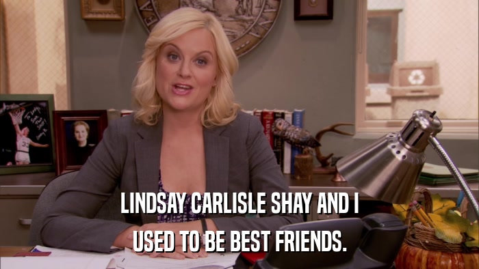 LINDSAY CARLISLE SHAY AND I USED TO BE BEST FRIENDS. 