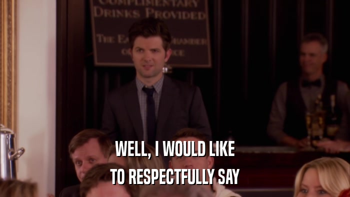 WELL, I WOULD LIKE TO RESPECTFULLY SAY 