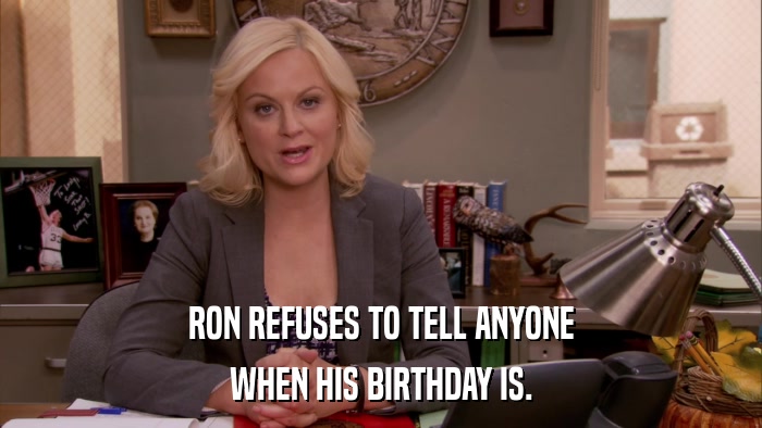 RON REFUSES TO TELL ANYONE WHEN HIS BIRTHDAY IS. 