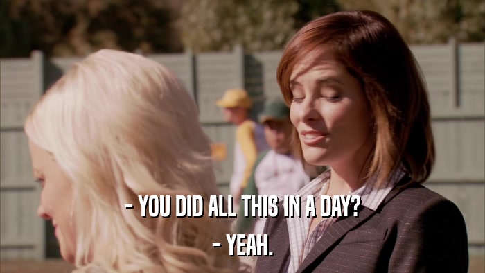 - YOU DID ALL THIS IN A DAY? - YEAH. 