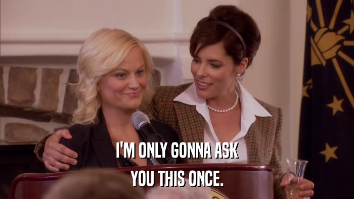 I'M ONLY GONNA ASK YOU THIS ONCE. 