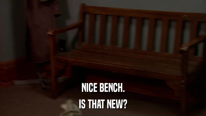 NICE BENCH. IS THAT NEW? 
