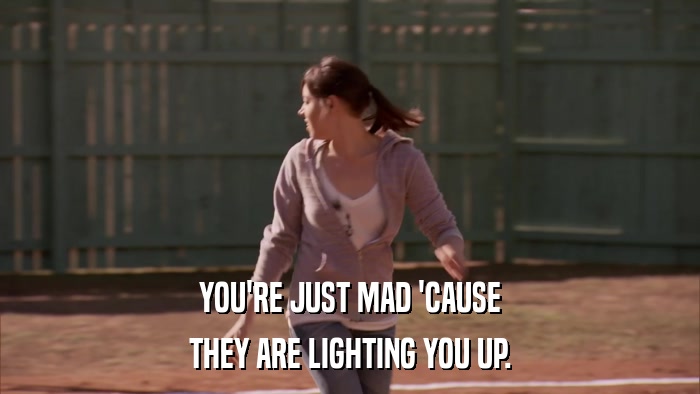 YOU'RE JUST MAD 'CAUSE THEY ARE LIGHTING YOU UP. 