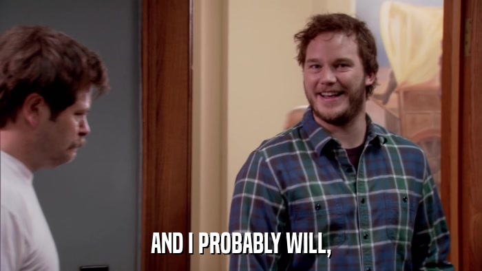 AND I PROBABLY WILL,  