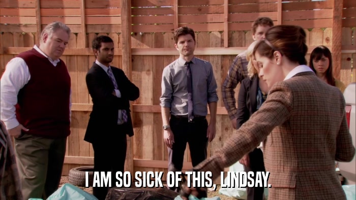 I AM SO SICK OF THIS, LINDSAY.  