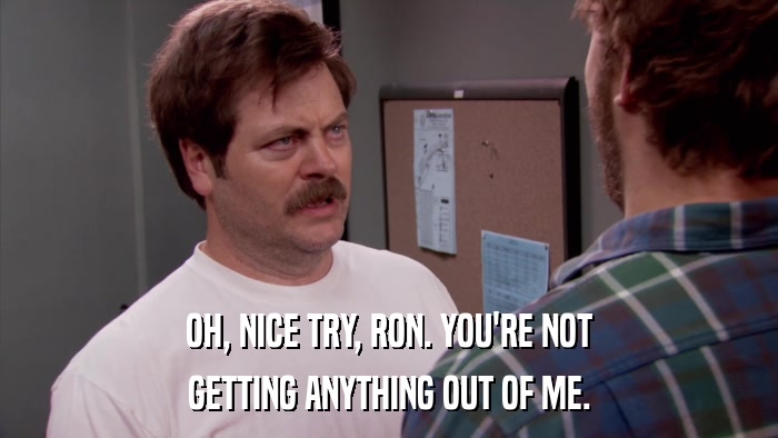 OH, NICE TRY, RON. YOU'RE NOT GETTING ANYTHING OUT OF ME. 