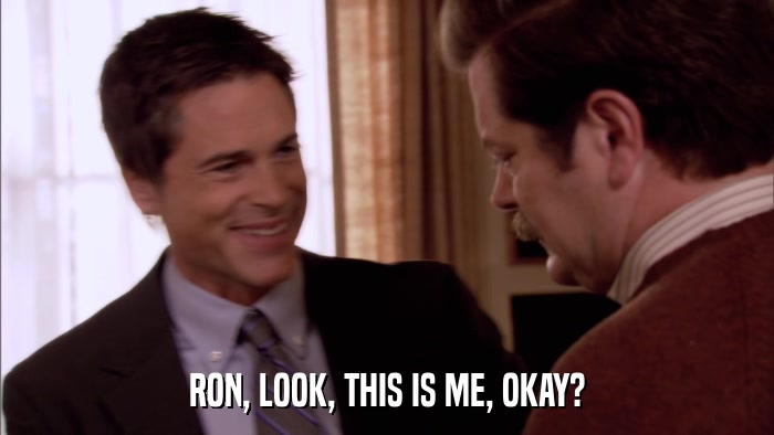 RON, LOOK, THIS IS ME, OKAY?  