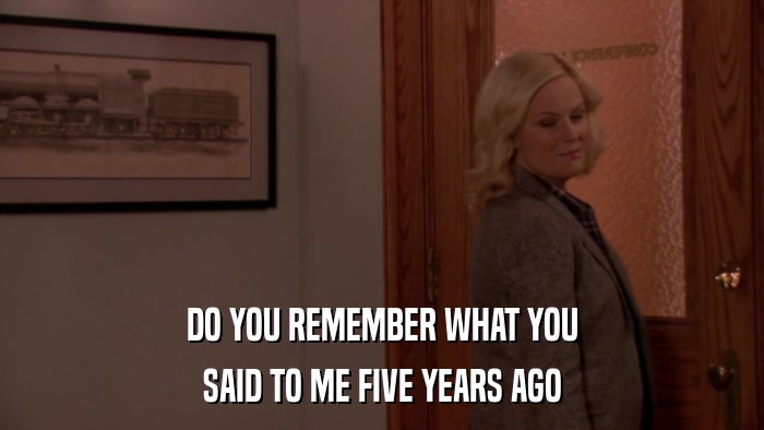 DO YOU REMEMBER WHAT YOU SAID TO ME FIVE YEARS AGO 