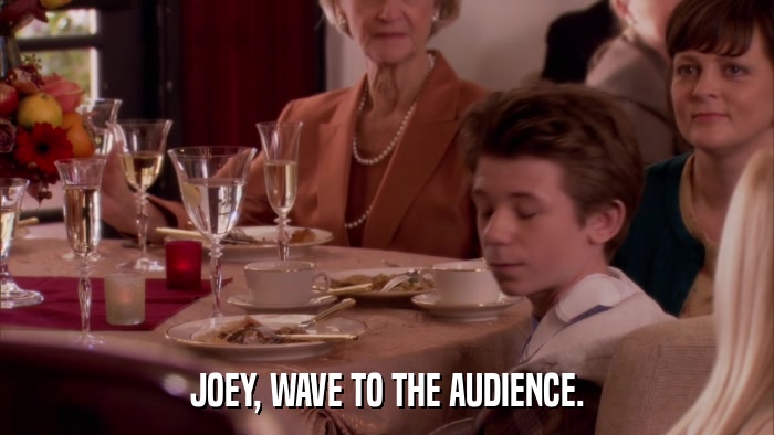 JOEY, WAVE TO THE AUDIENCE.  