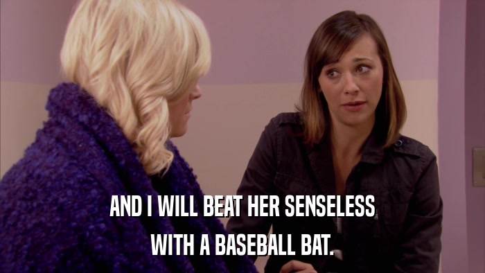 AND I WILL BEAT HER SENSELESS WITH A BASEBALL BAT. 