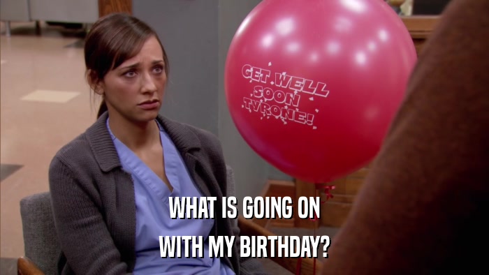 WHAT IS GOING ON WITH MY BIRTHDAY? 