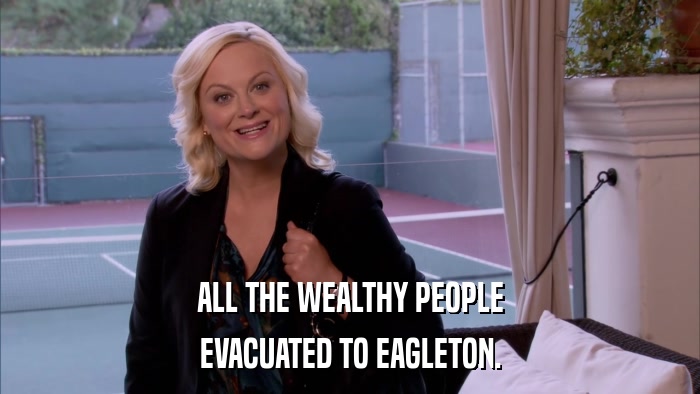 ALL THE WEALTHY PEOPLE EVACUATED TO EAGLETON. 