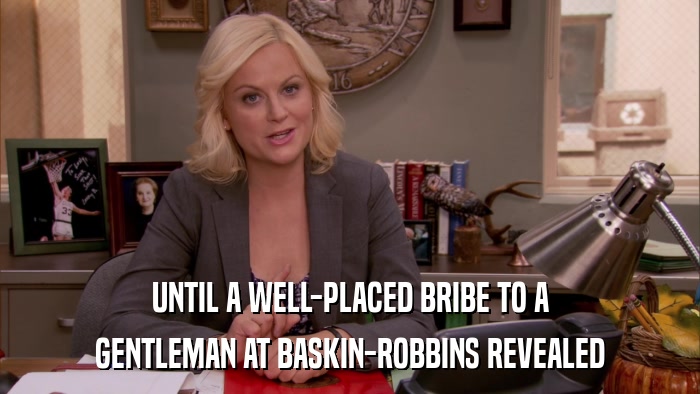 UNTIL A WELL-PLACED BRIBE TO A GENTLEMAN AT BASKIN-ROBBINS REVEALED 